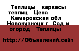 Теплицы , каркасы теплиц › Цена ­ 6 500 - Кемеровская обл., Новокузнецк г. Сад и огород » Теплицы   